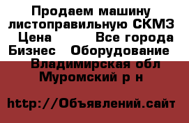 Продаем машину листоправильную СКМЗ › Цена ­ 100 - Все города Бизнес » Оборудование   . Владимирская обл.,Муромский р-н